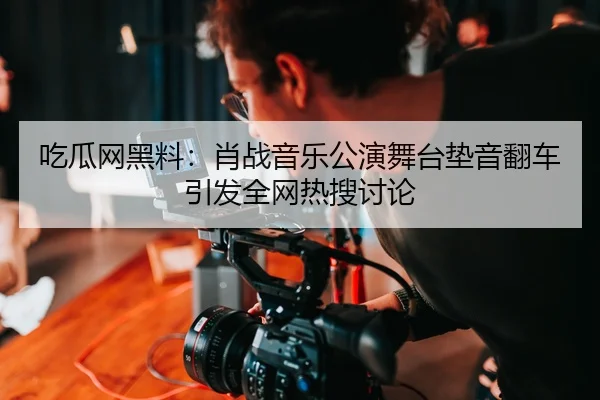 吃瓜网黑料：肖战音乐公演舞台垫音翻车引发全网热搜讨论